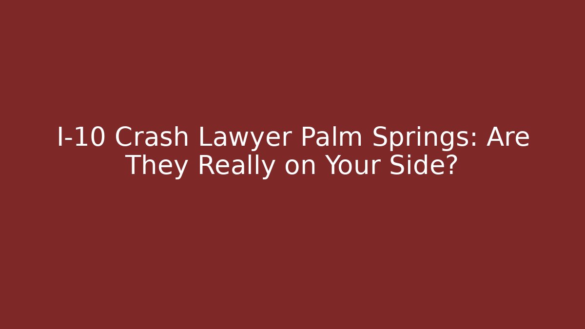 I-10 Crash Lawyer Palm Springs: Are They Really on Your Side?