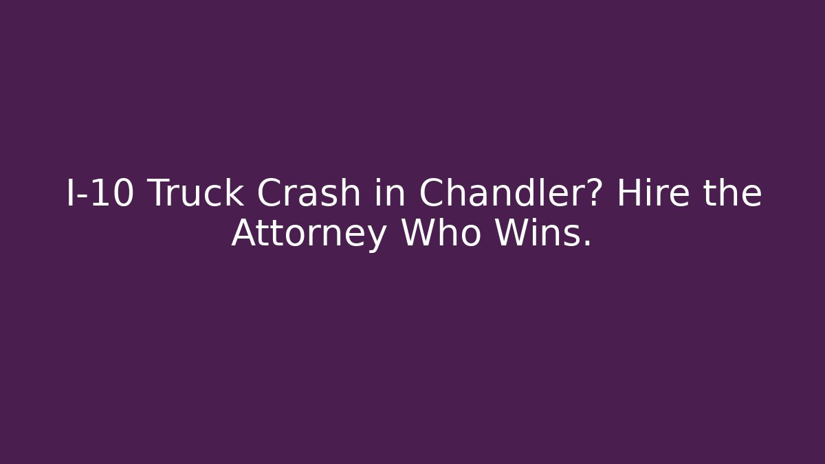 I-10 Truck Crash in Chandler? Hire the Attorney Who Wins.