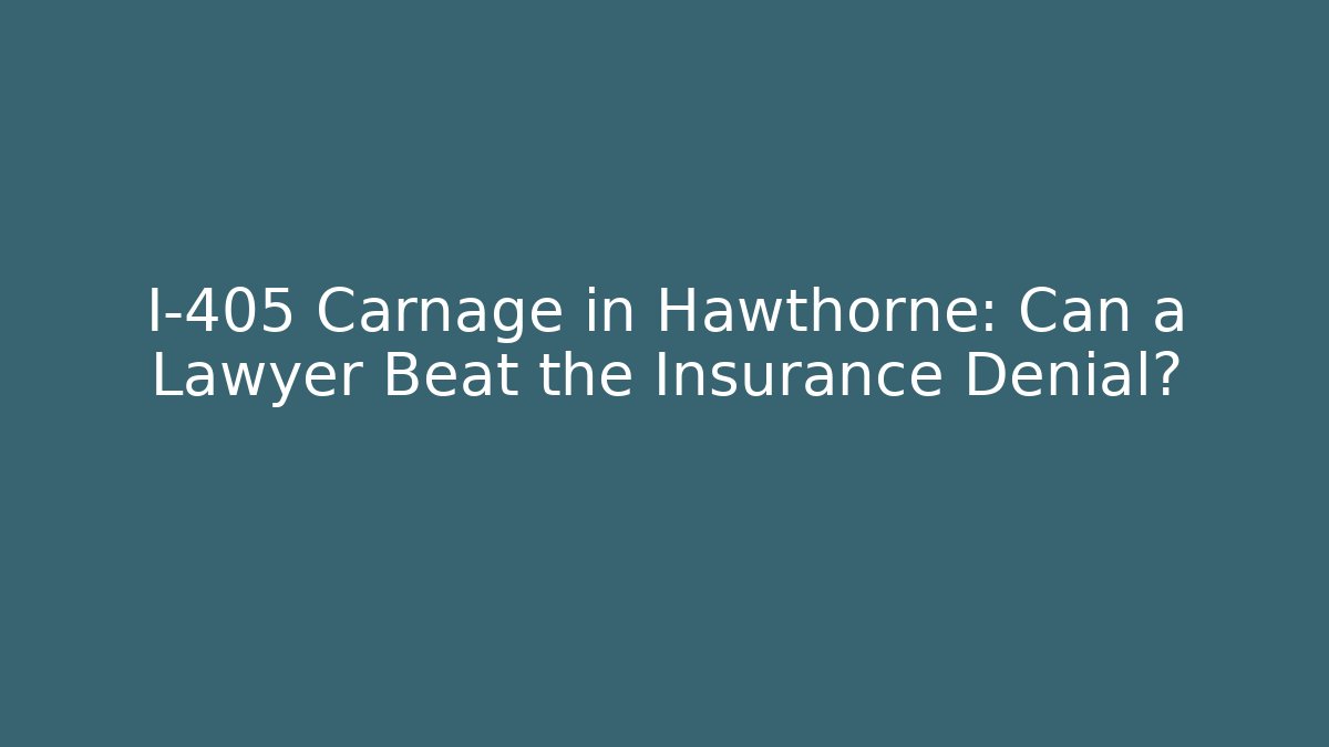 I-405 Carnage in Hawthorne: Can a Lawyer Beat the Insurance Denial?