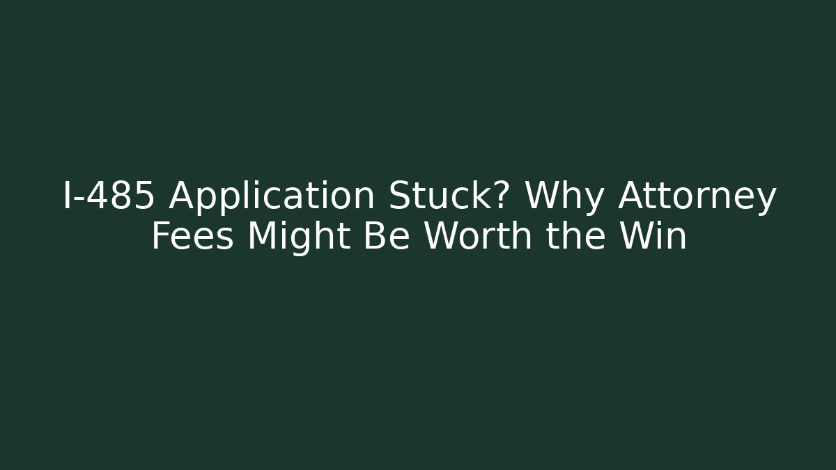 I-485 Application Stuck? Why Attorney Fees Might Be Worth the Win