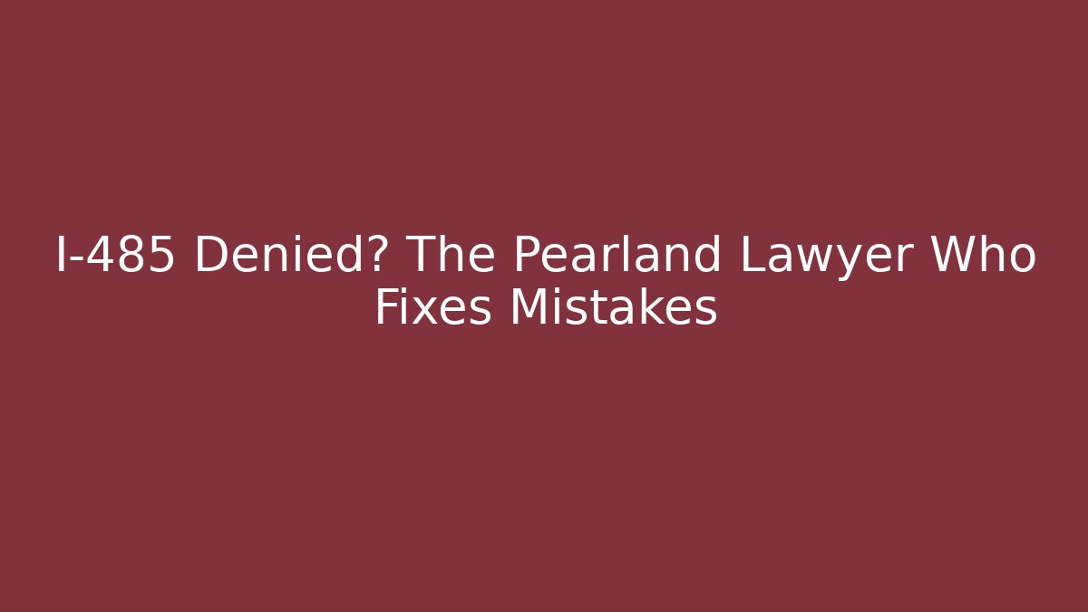 I-485 Denied? The Pearland Lawyer Who Fixes Mistakes