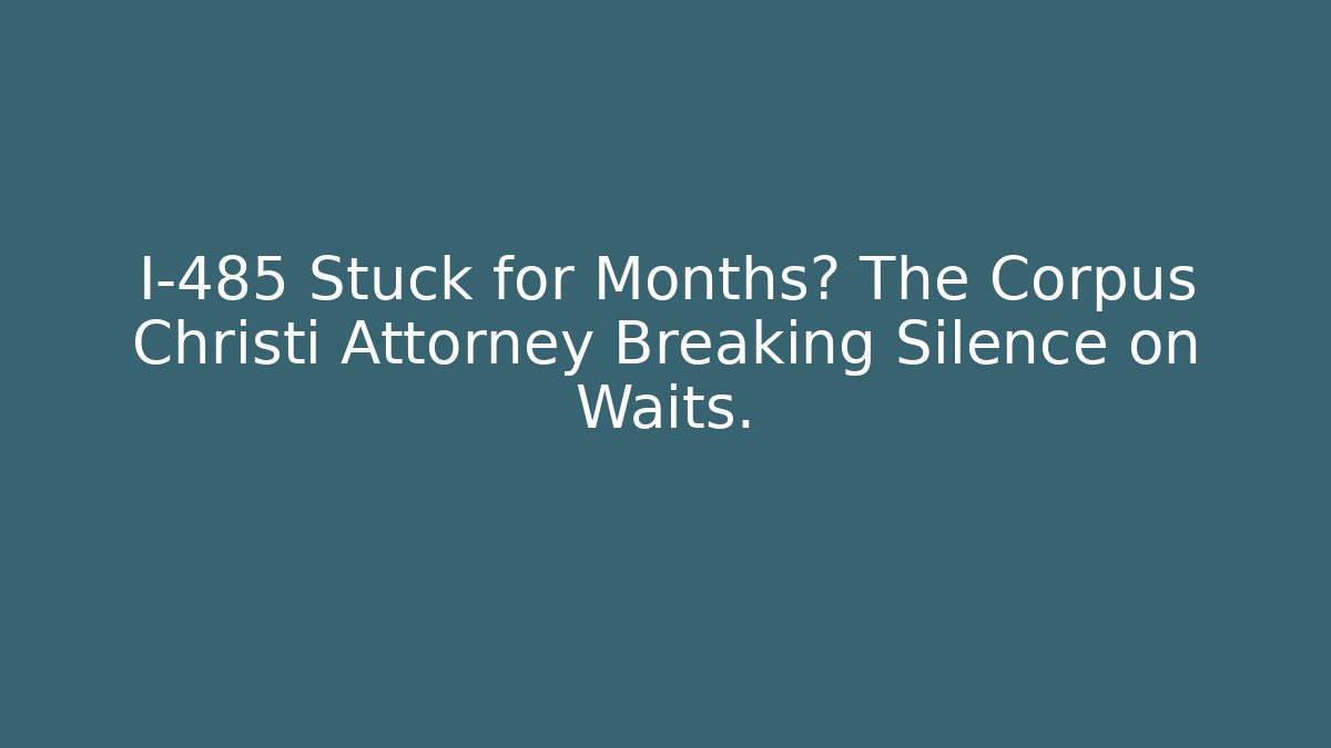 I-485 Stuck for Months? The Corpus Christi Attorney Breaking Silence on Waits.