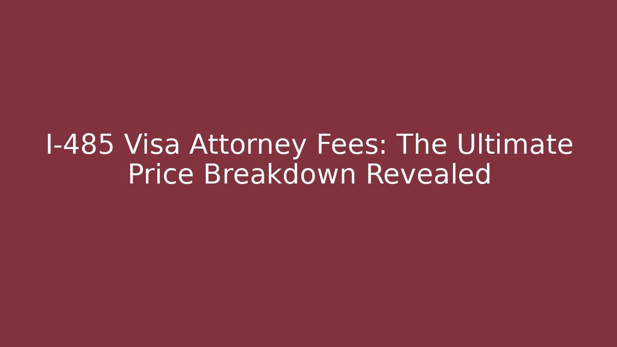 I-485 Visa Attorney Fees: The Ultimate Price Breakdown Revealed
