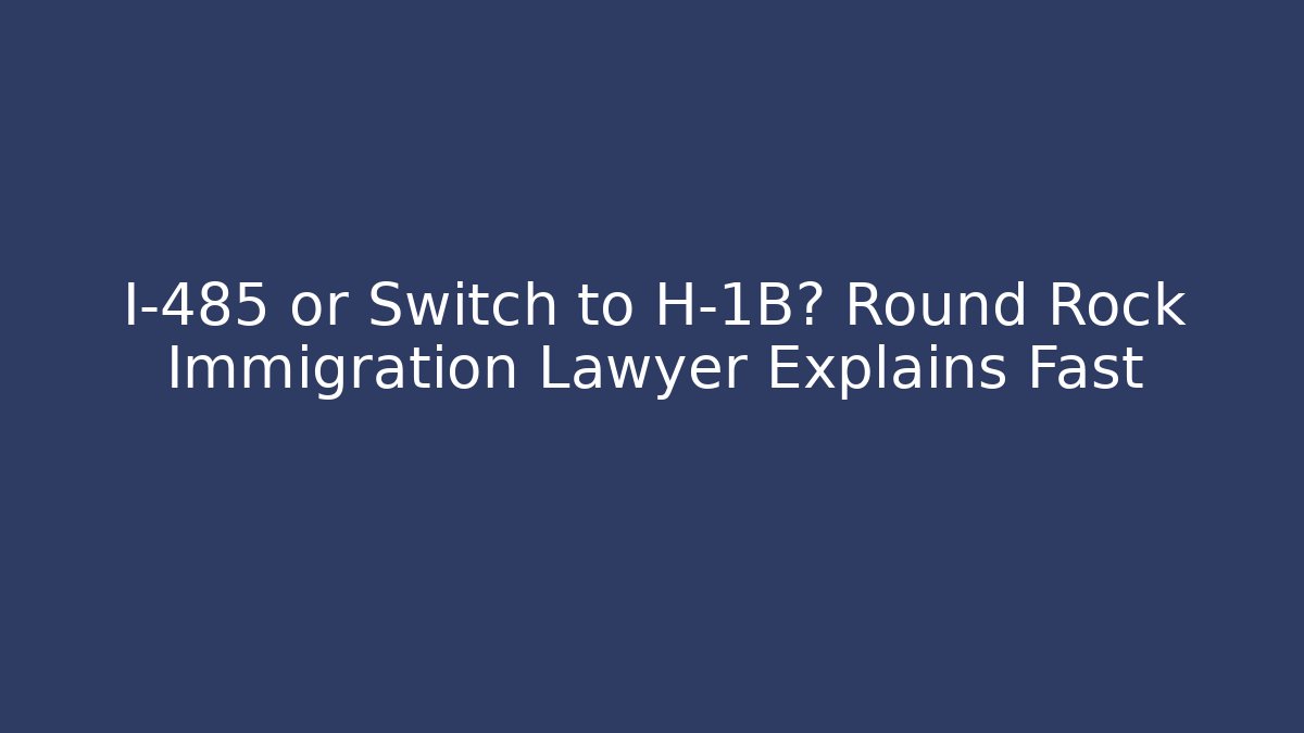 I-485 or Switch to H-1B? Round Rock Immigration Lawyer Explains Fast