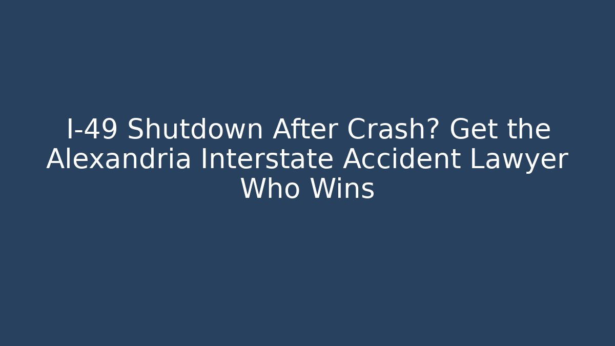 I-49 Shutdown After Crash? Get the Alexandria Interstate Accident Lawyer Who Wins