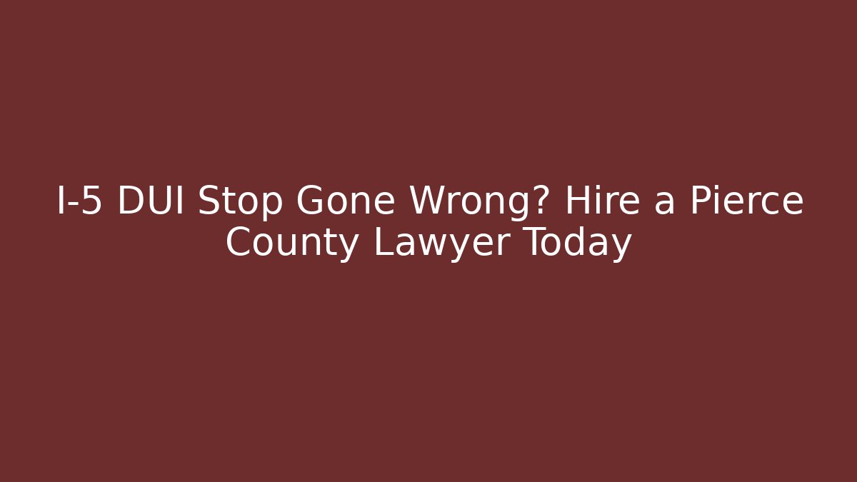 I-5 DUI Stop Gone Wrong? Hire a Pierce County Lawyer Today