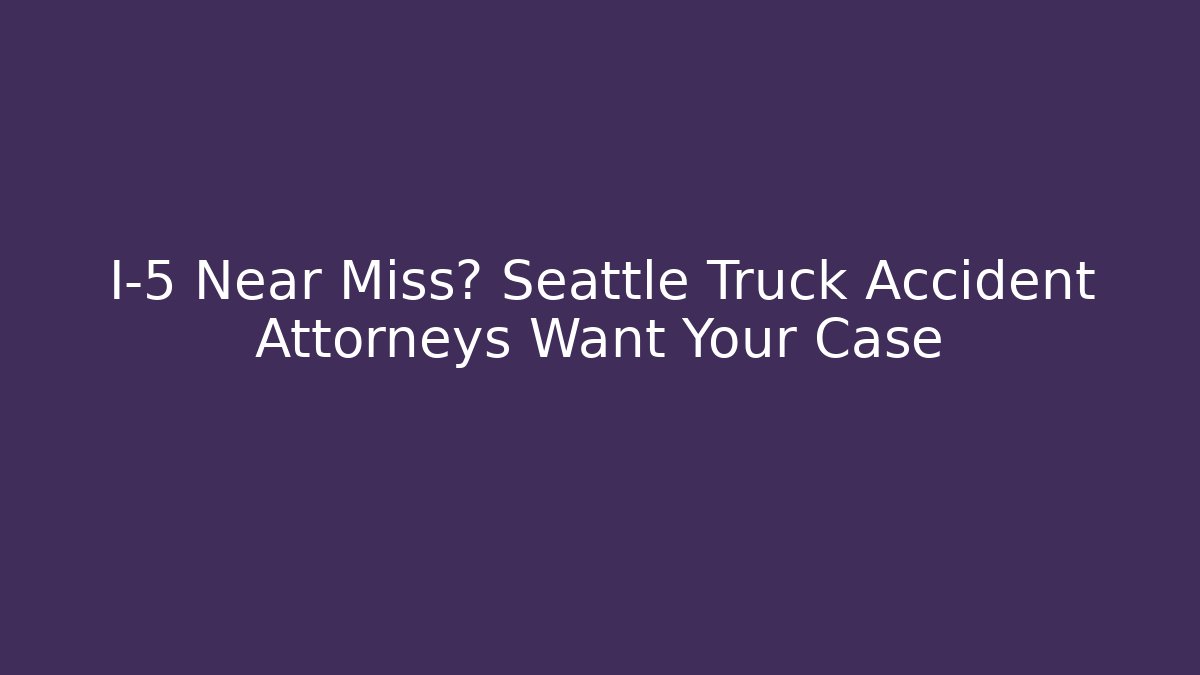 I-5 Near Miss? Seattle Truck Accident Attorneys Want Your Case