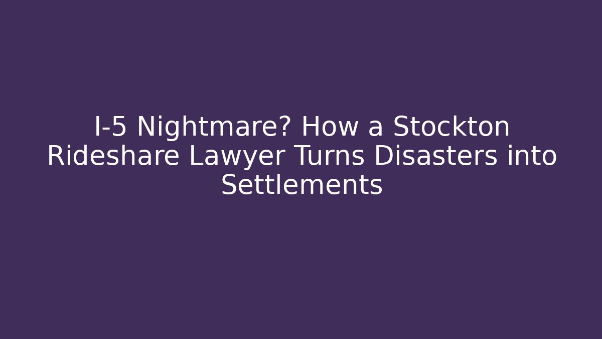 I-5 Nightmare? How a Stockton Rideshare Lawyer Turns Disasters into Settlements