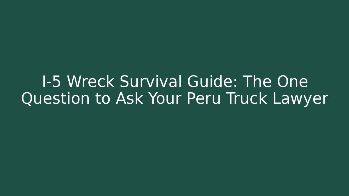 I-5 Wreck Survival Guide: The One Question to Ask Your Peru Truck Lawyer