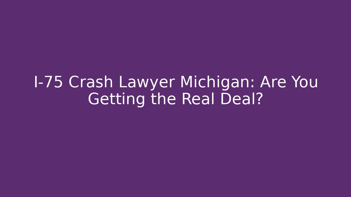 I-75 Crash Lawyer Michigan: Are You Getting the Real Deal?