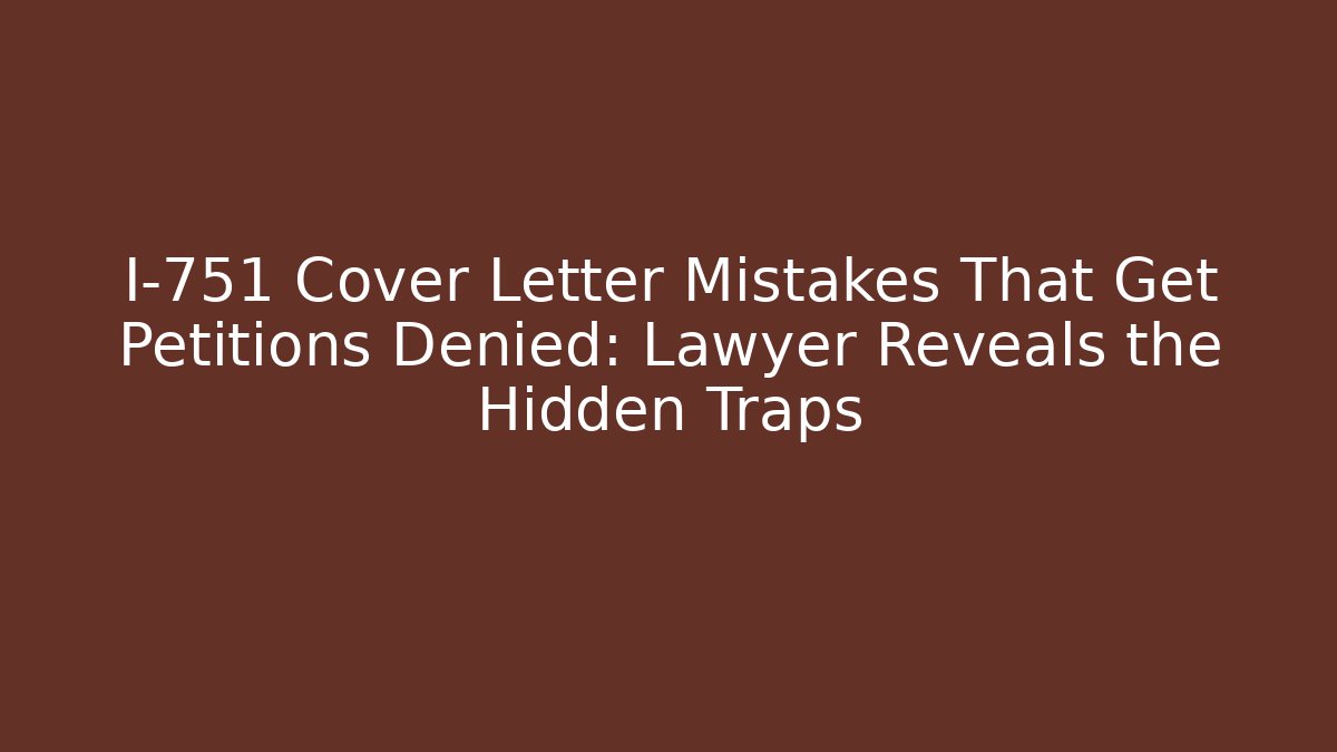 I-751 Cover Letter Mistakes That Get Petitions Denied: Lawyer Reveals the Hidden Traps