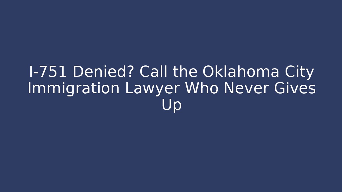 I-751 Denied? Call the Oklahoma City Immigration Lawyer Who Never Gives Up