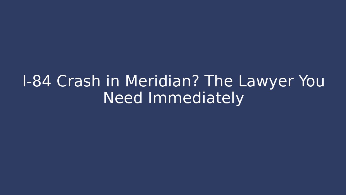 I-84 Crash in Meridian? The Lawyer You Need Immediately