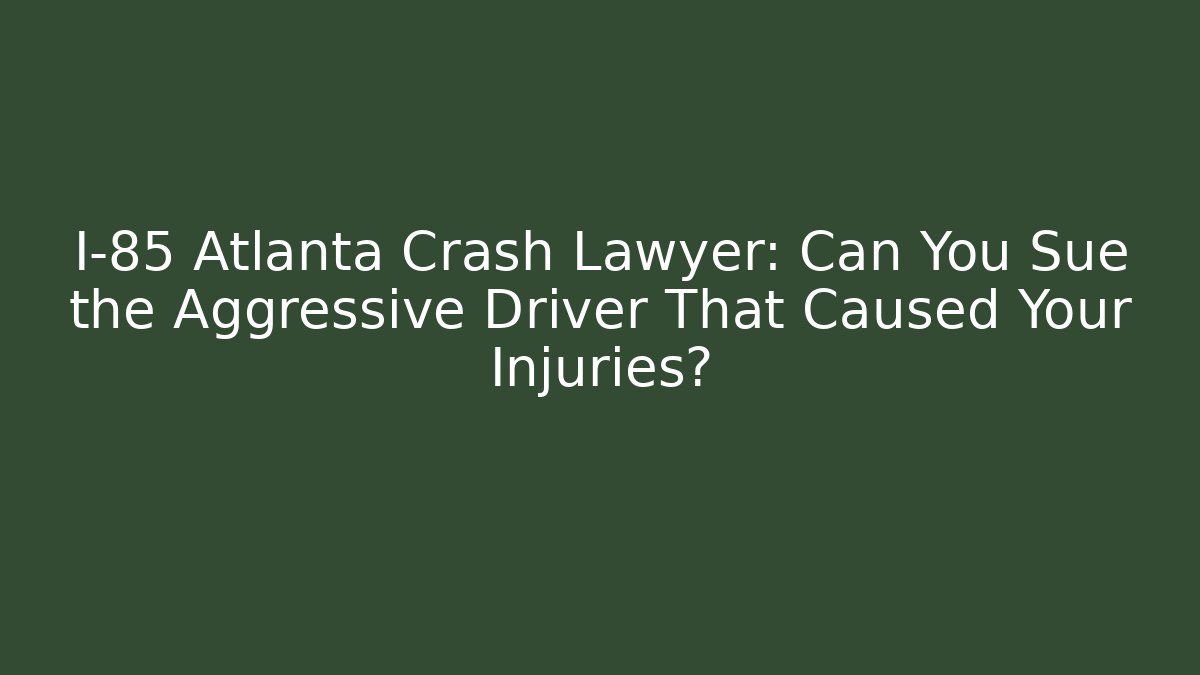I-85 Atlanta Crash Lawyer: Can You Sue the Aggressive Driver That Caused Your Injuries?