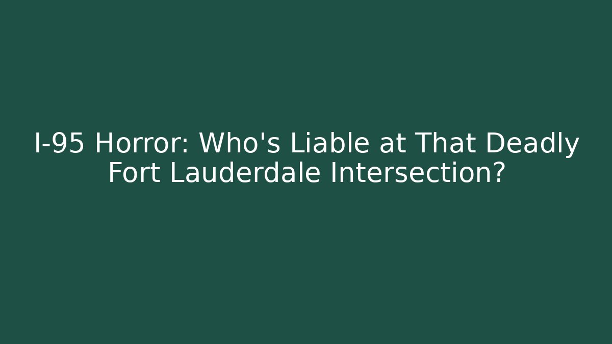 I-95 Horror: Who’s Liable at That Deadly Fort Lauderdale Intersection?