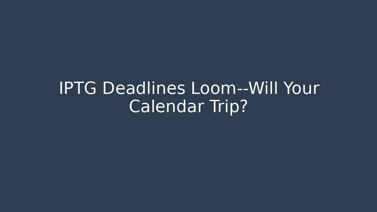 IPTG Deadlines Loom—Will Your Calendar Trip? - WealthxGroup