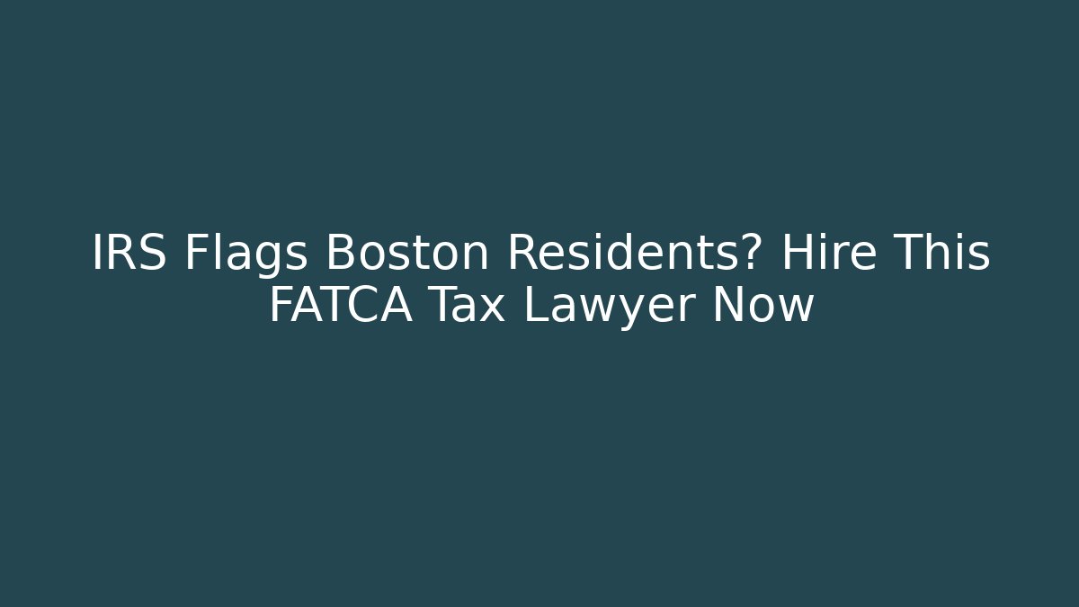 IRS Flags Boston Residents? Hire This FATCA Tax Lawyer Now