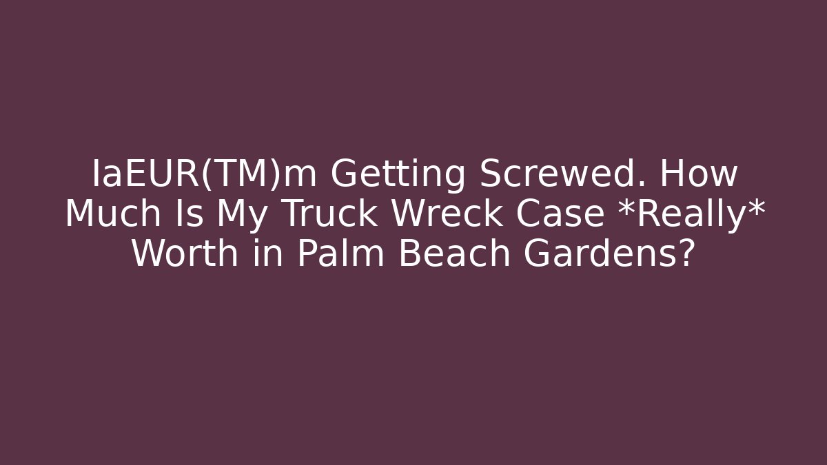Ia€™m Getting Screwed. How Much Is My Truck Wreck Case *Really* Worth in Palm Beach Gardens?