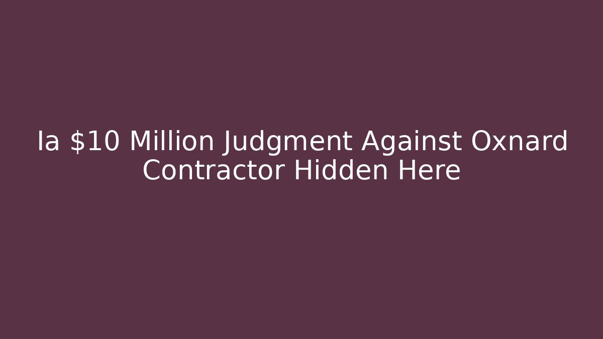 Ia $10 Million Judgment Against Oxnard Contractor Hidden Here