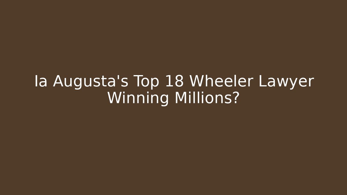 Ia Augusta’s Top 18 Wheeler Lawyer Winning Millions?