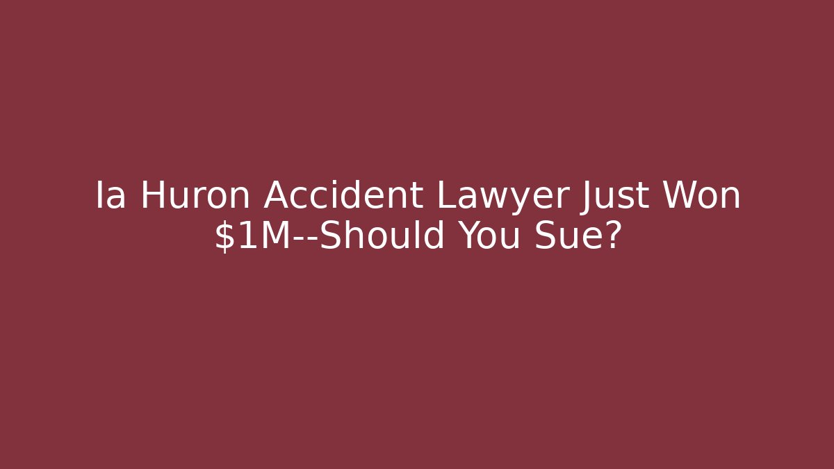 Ia Huron Accident Lawyer Just Won $1M—Should You Sue?