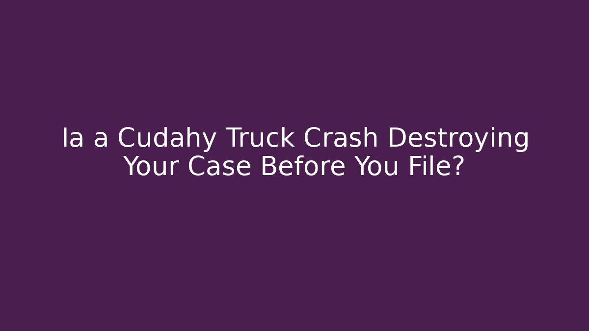 Ia a Cudahy Truck Crash Destroying Your Case Before You File?