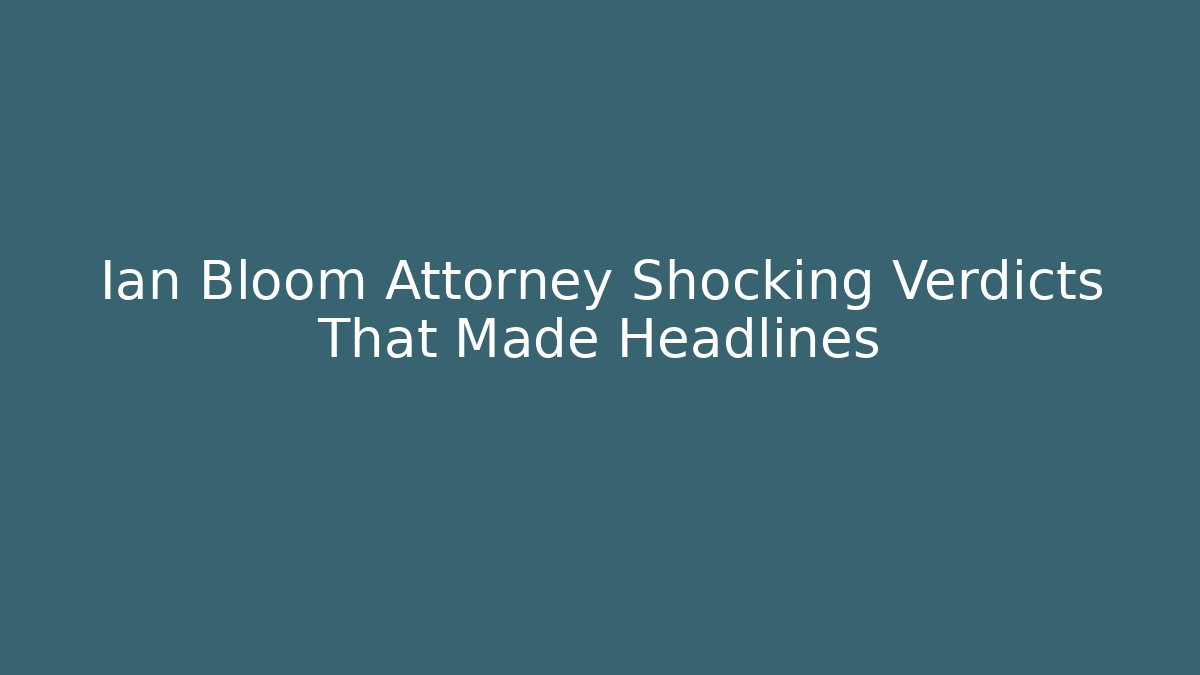 Ian Bloom Attorney Shocking Verdicts That Made Headlines - WealthxGroup