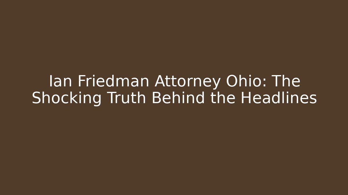 Ian Friedman Attorney Ohio: The Shocking Truth Behind the Headlines