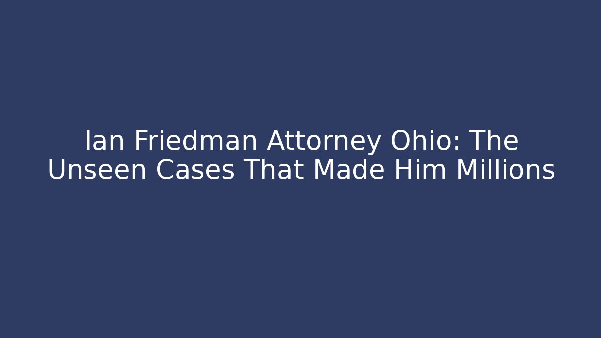 Ian Friedman Attorney Ohio: The Unseen Cases That Made Him Millions