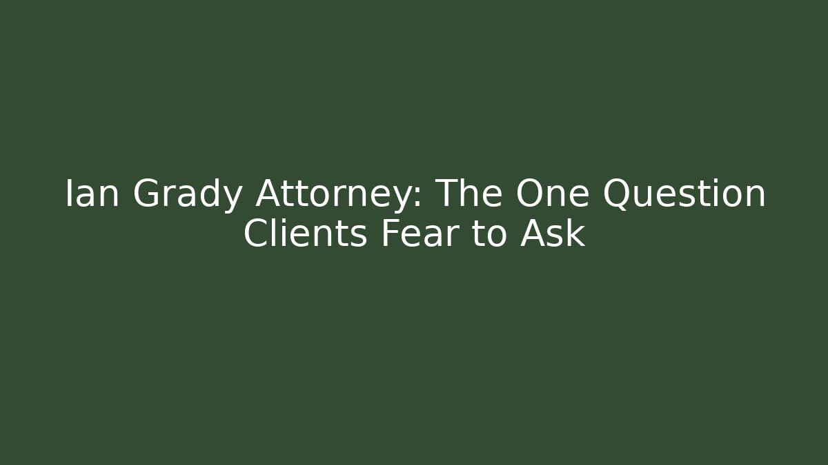 Ian Grady Attorney: The One Question Clients Fear to Ask