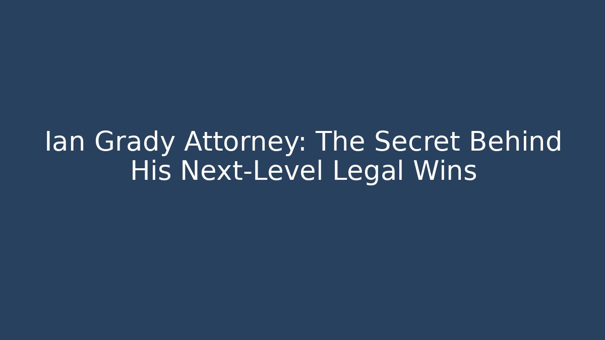 Ian Grady Attorney: The Secret Behind His Next-Level Legal Wins