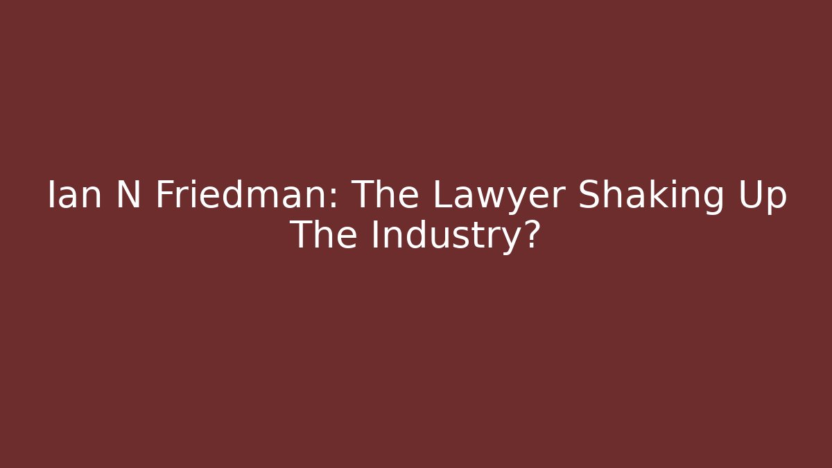 Ian N Friedman: The Lawyer Shaking Up The Industry?