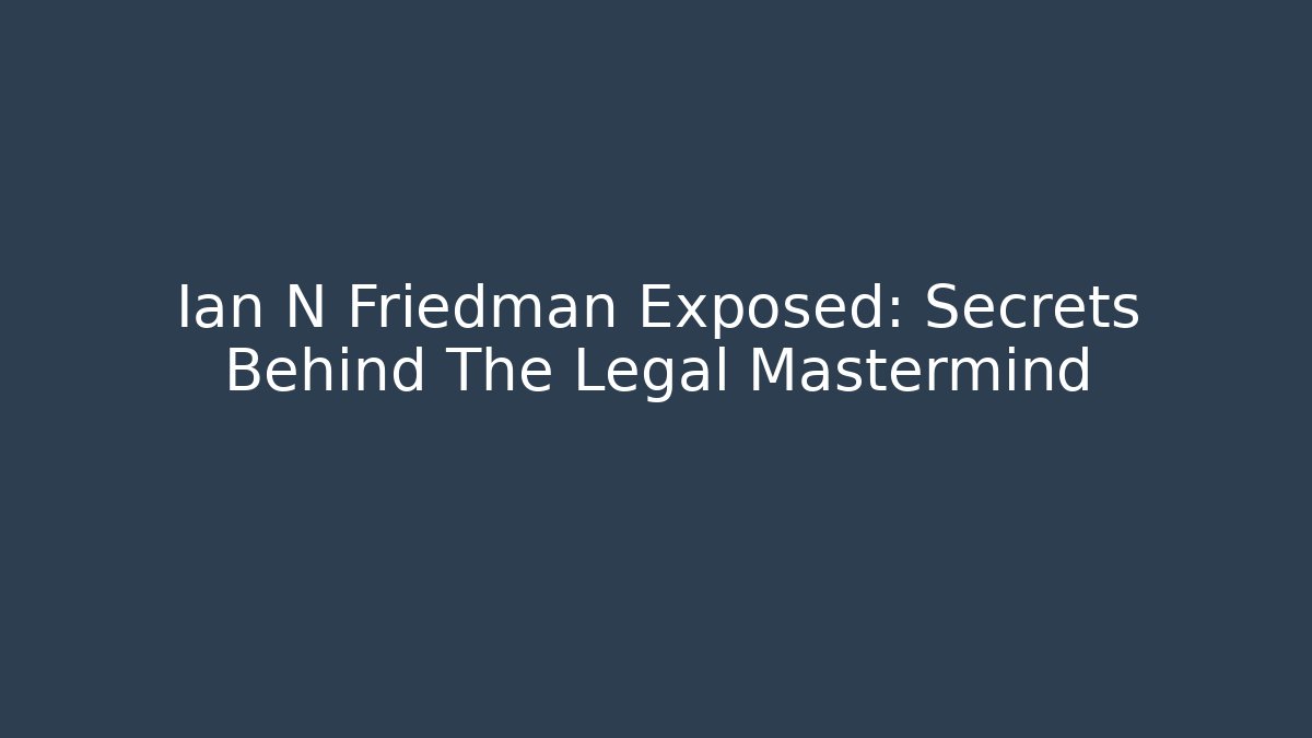 Ian N Friedman Exposed: Secrets Behind The Legal Mastermind - WealthxGroup