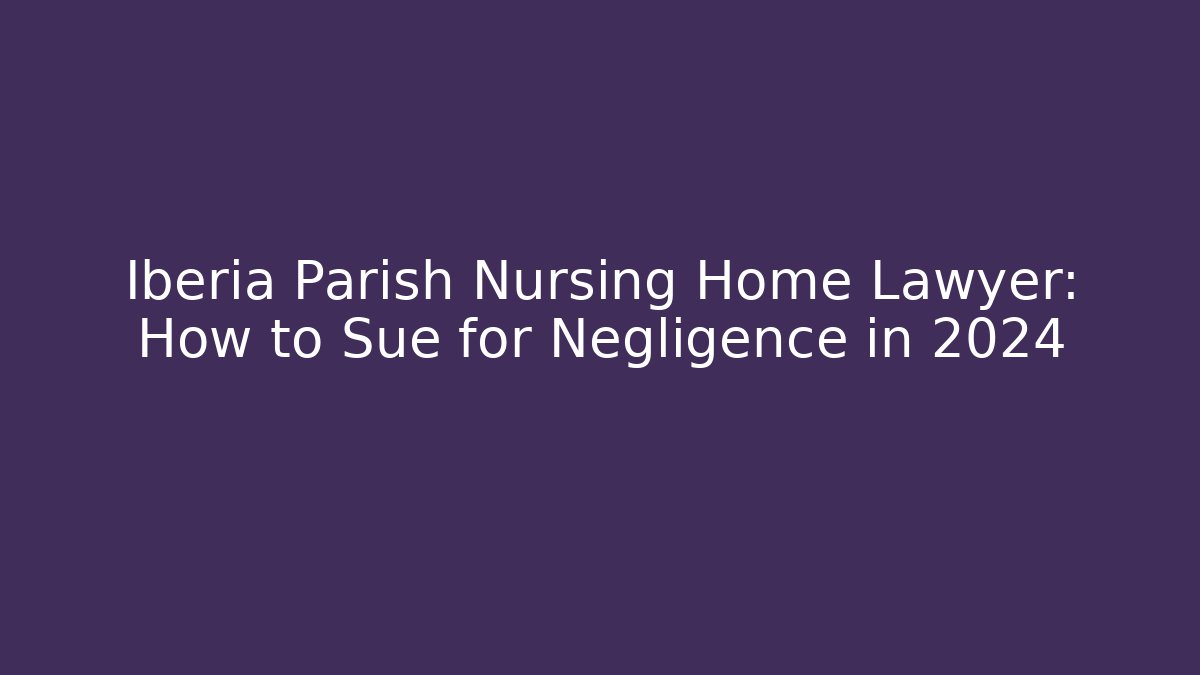 Iberia Parish Nursing Home Lawyer: How to Sue for Negligence in 2024
