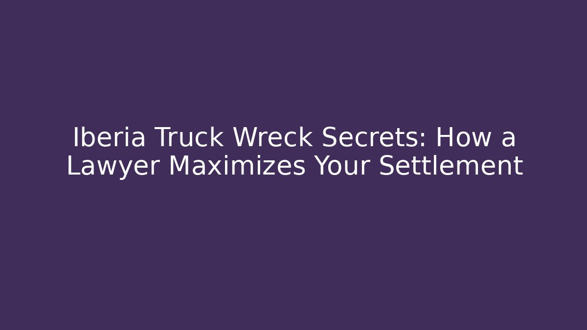 Iberia Truck Wreck Secrets: How a Lawyer Maximizes Your Settlement