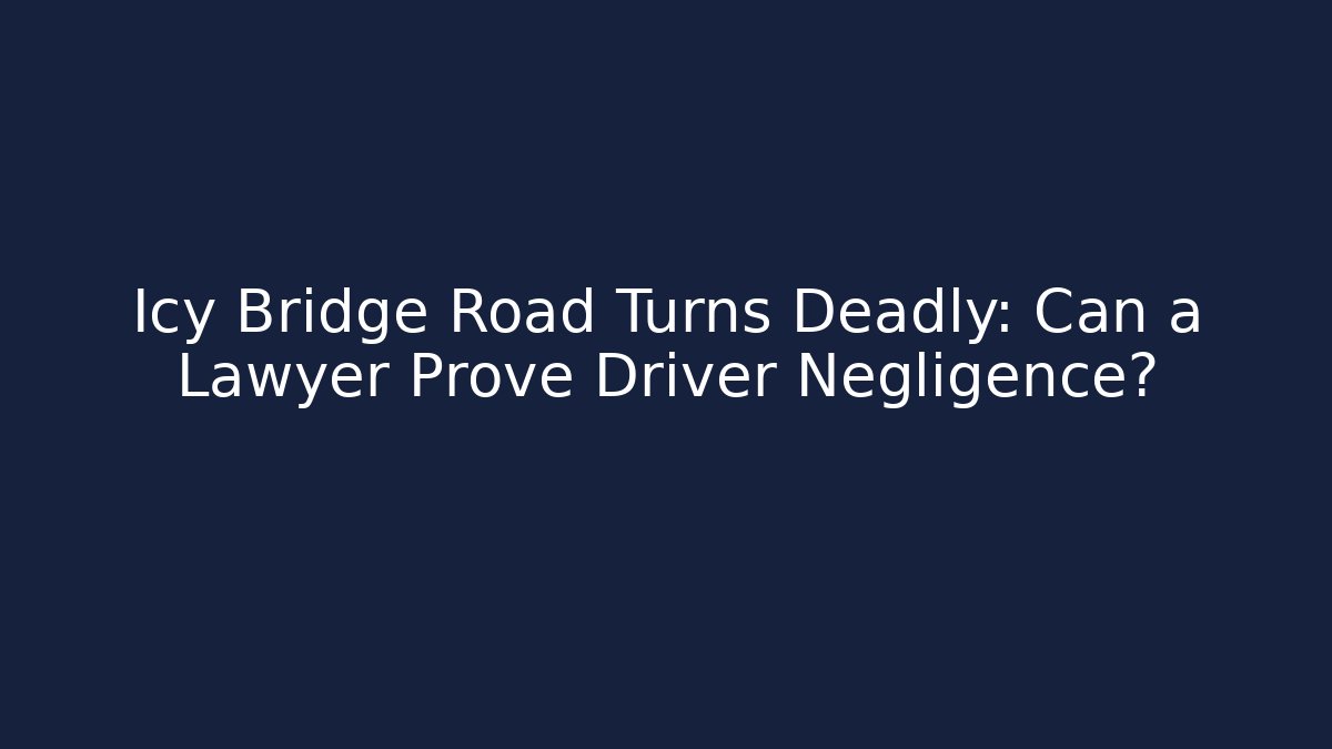 Icy Bridge Road Turns Deadly: Can a Lawyer Prove Driver Negligence?