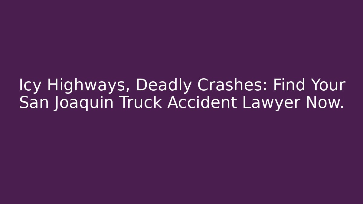 Icy Highways, Deadly Crashes: Find Your San Joaquin Truck Accident Lawyer Now.