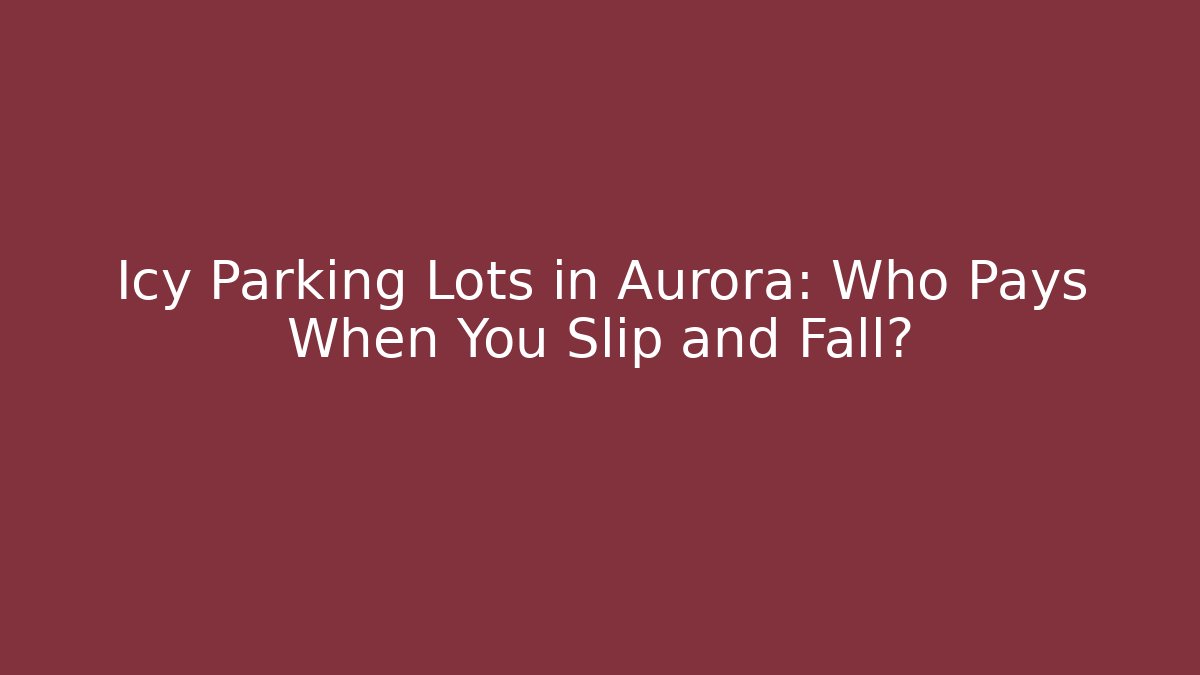 Icy Parking Lots in Aurora: Who Pays When You Slip and Fall?