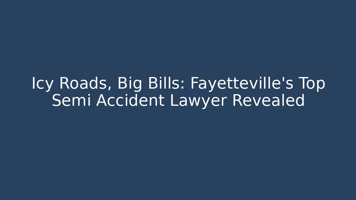 Icy Roads, Big Bills: Fayetteville's Top Semi Accident Lawyer Revealed