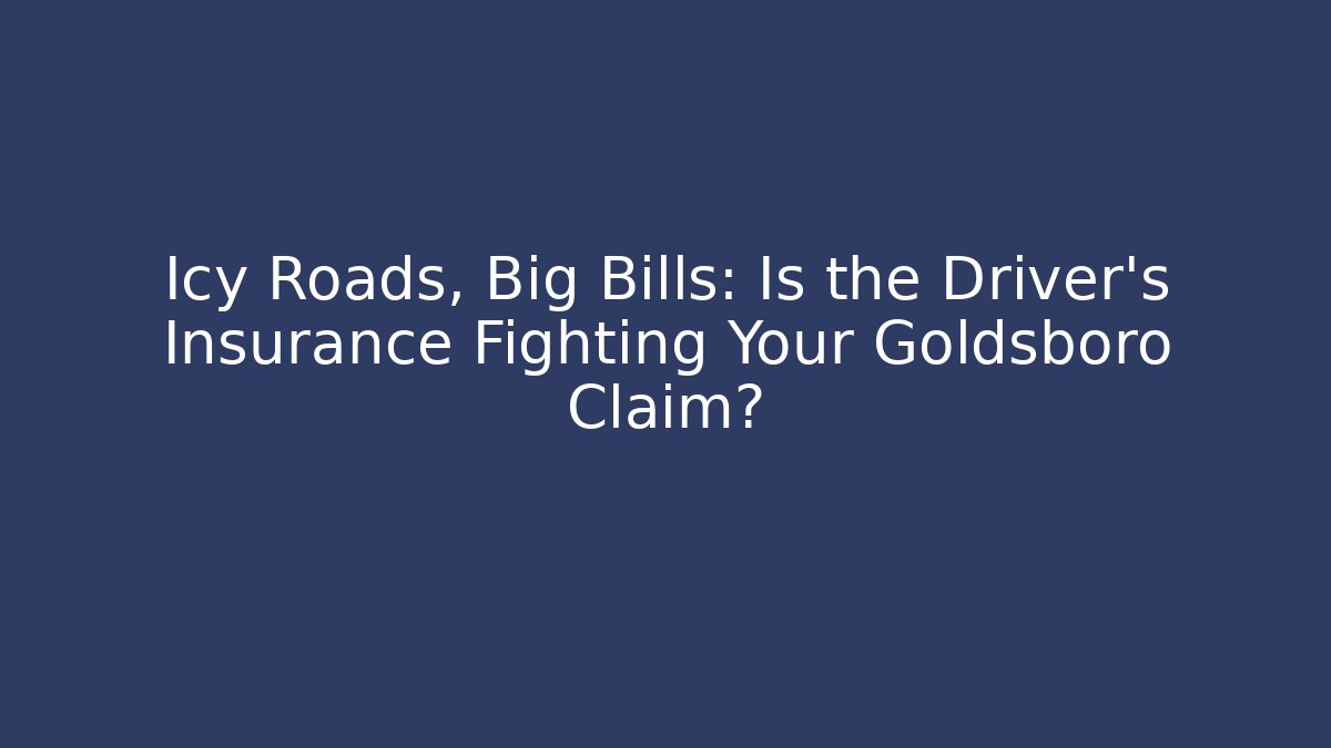Icy Roads, Big Bills: Is the Driver’s Insurance Fighting Your Goldsboro Claim?