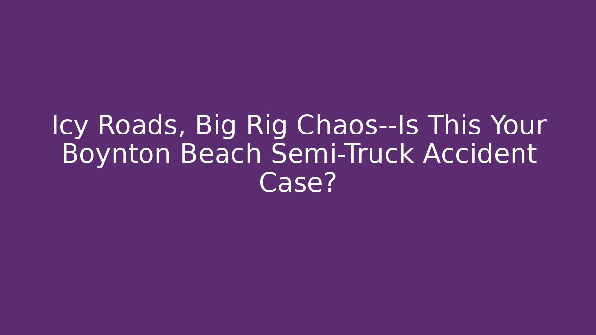Icy Roads, Big Rig Chaos—Is This Your Boynton Beach Semi-Truck Accident Case? - WealthxGroup