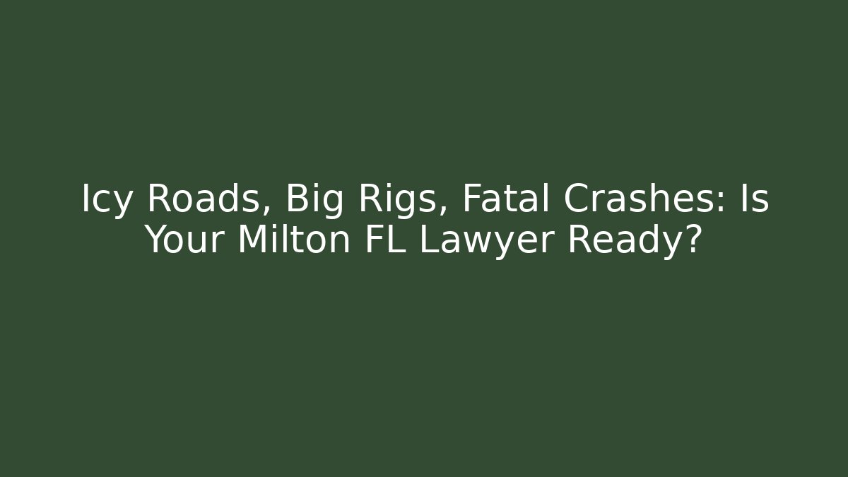 Icy Roads, Big Rigs, Fatal Crashes: Is Your Milton FL Lawyer Ready?