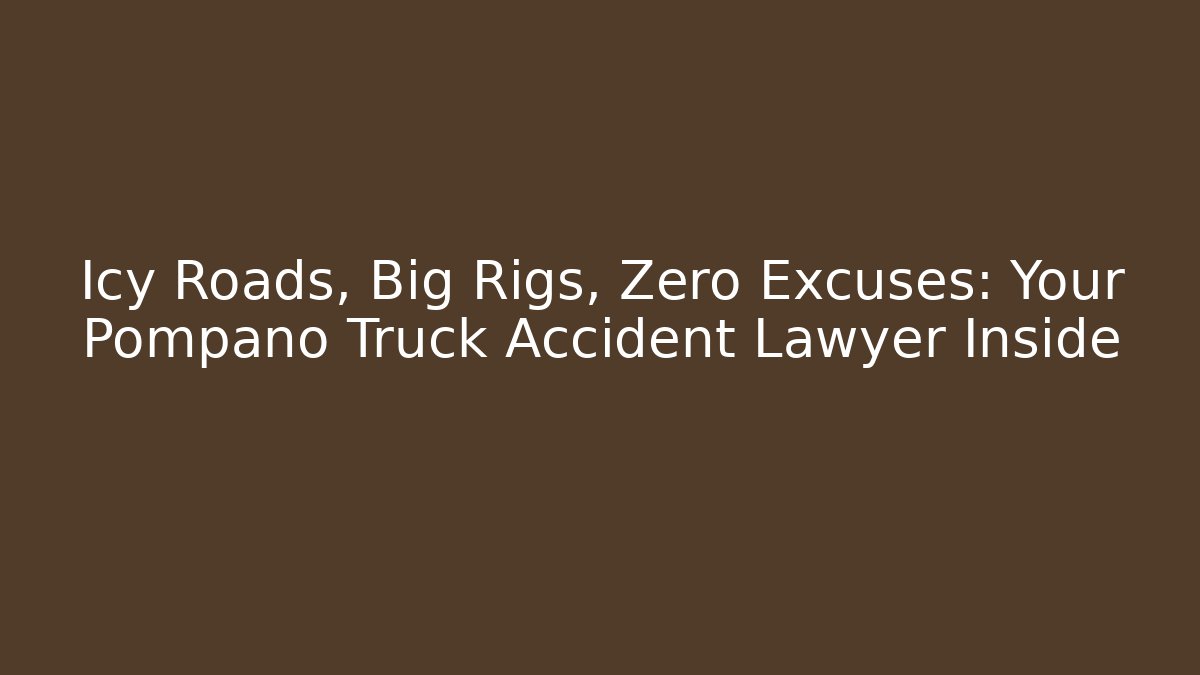 Icy Roads, Big Rigs, Zero Excuses: Your Pompano Truck Accident Lawyer Inside