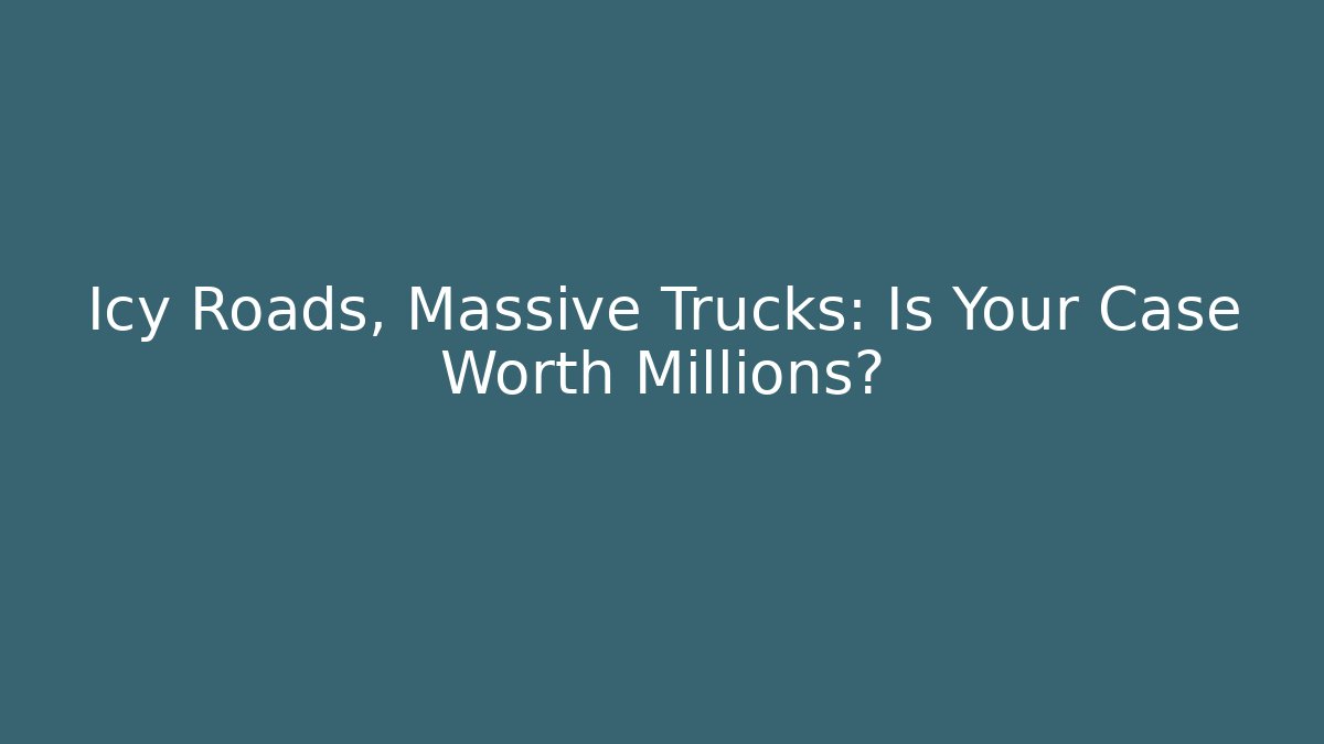 Icy Roads, Massive Trucks: Is Your Case Worth Millions?