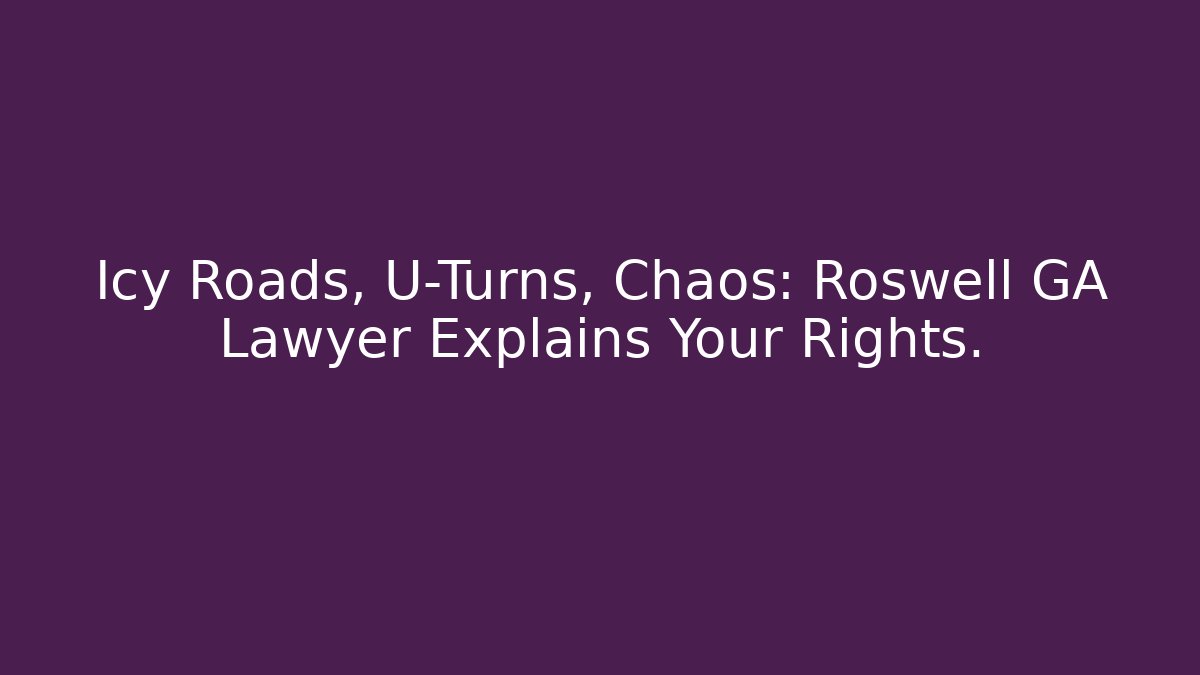 Icy Roads, U-Turns, Chaos: Roswell GA Lawyer Explains Your Rights.