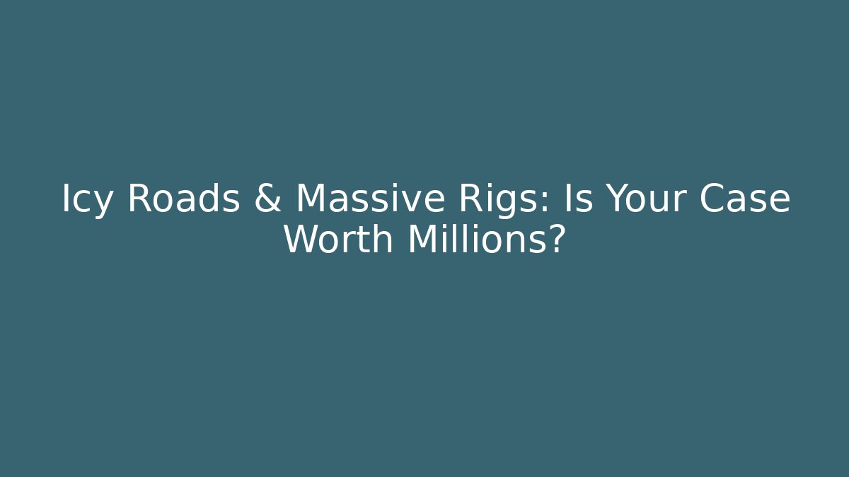 Icy Roads & Massive Rigs: Is Your Case Worth Millions?