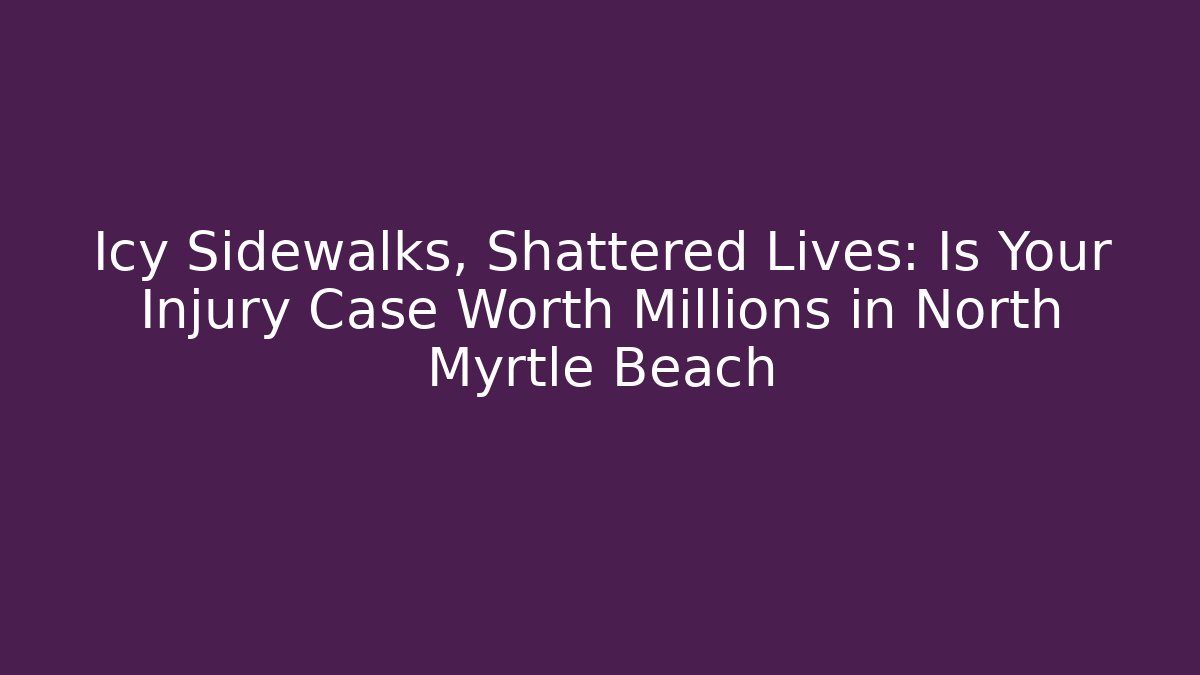 Icy Sidewalks, Shattered Lives: Is Your Injury Case Worth Millions in North Myrtle Beach