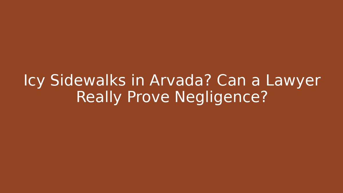 Icy Sidewalks in Arvada? Can a Lawyer Really Prove Negligence?
