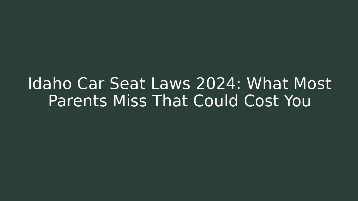 Idaho Car Seat Laws 2024: What Most Parents Miss That Could Cost You