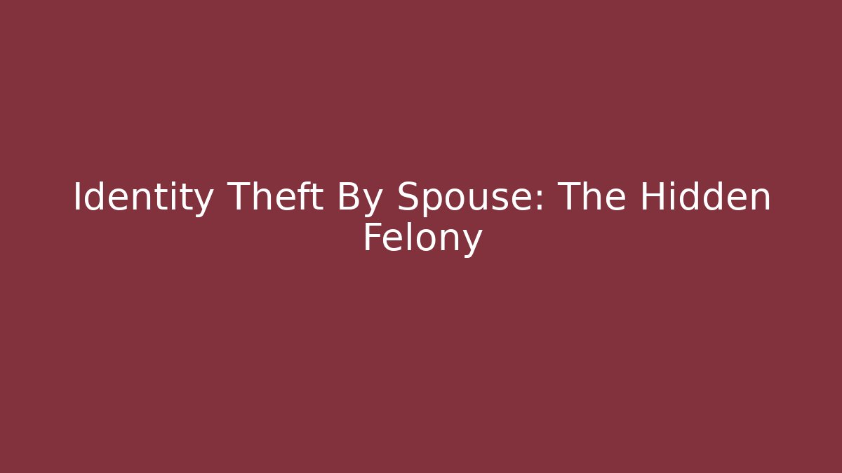 Identity Theft By Spouse: The Hidden Felony